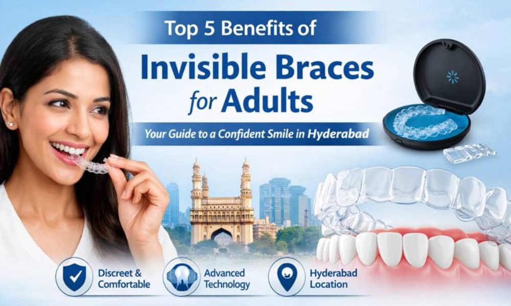 Top 5 Benefits of Invisible Braces for Adults in Hyderabad